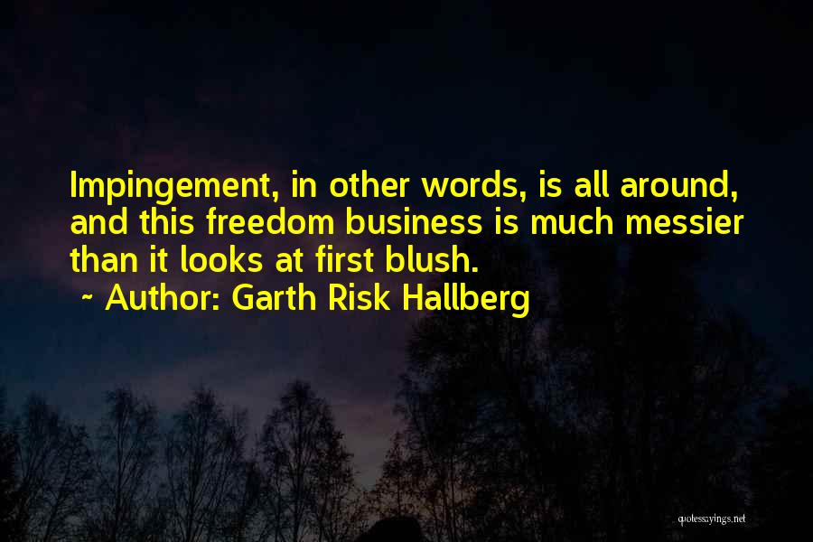 Garth Risk Hallberg Quotes: Impingement, In Other Words, Is All Around, And This Freedom Business Is Much Messier Than It Looks At First Blush.