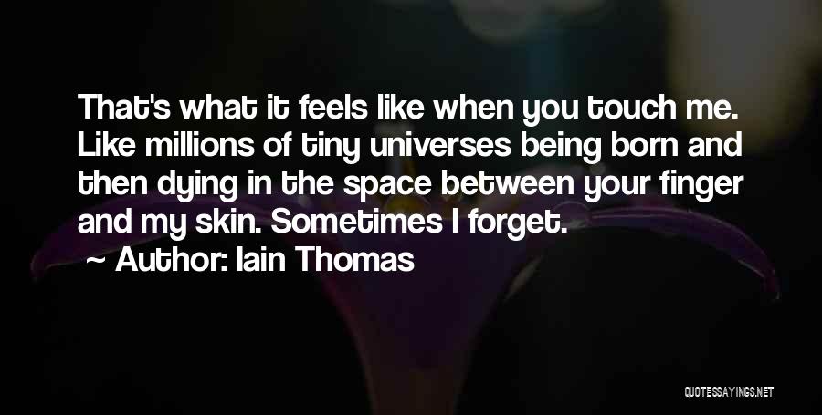 Iain Thomas Quotes: That's What It Feels Like When You Touch Me. Like Millions Of Tiny Universes Being Born And Then Dying In