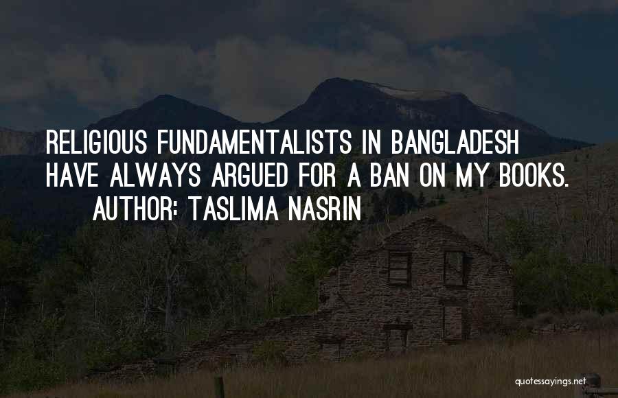 Taslima Nasrin Quotes: Religious Fundamentalists In Bangladesh Have Always Argued For A Ban On My Books.