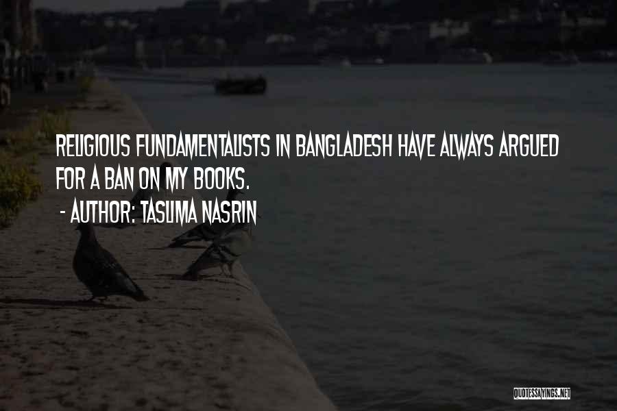 Taslima Nasrin Quotes: Religious Fundamentalists In Bangladesh Have Always Argued For A Ban On My Books.