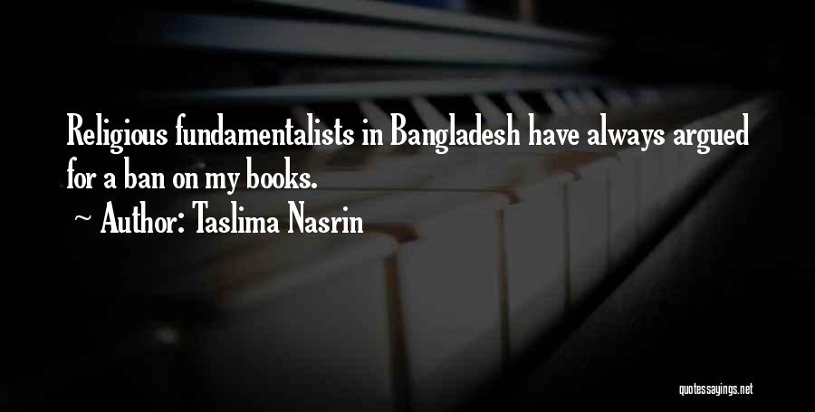 Taslima Nasrin Quotes: Religious Fundamentalists In Bangladesh Have Always Argued For A Ban On My Books.