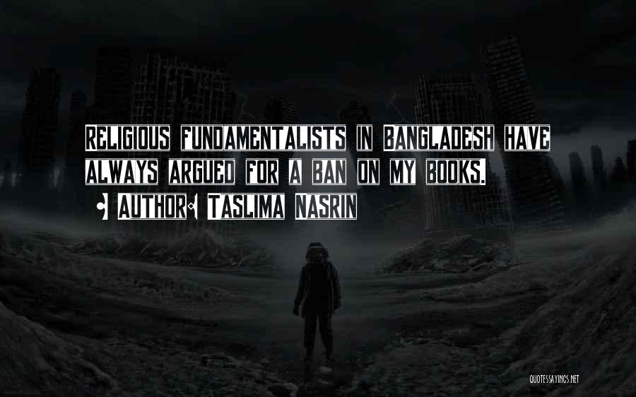 Taslima Nasrin Quotes: Religious Fundamentalists In Bangladesh Have Always Argued For A Ban On My Books.