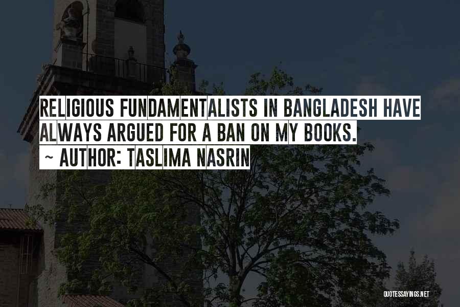 Taslima Nasrin Quotes: Religious Fundamentalists In Bangladesh Have Always Argued For A Ban On My Books.