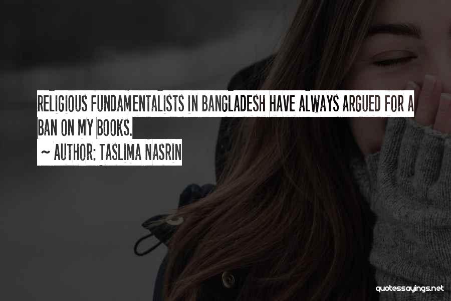 Taslima Nasrin Quotes: Religious Fundamentalists In Bangladesh Have Always Argued For A Ban On My Books.