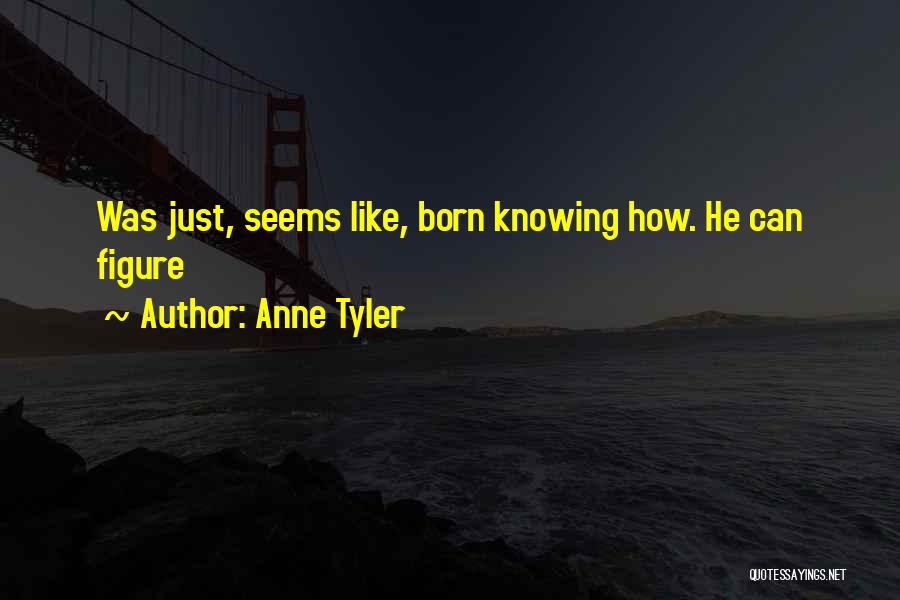 Anne Tyler Quotes: Was Just, Seems Like, Born Knowing How. He Can Figure