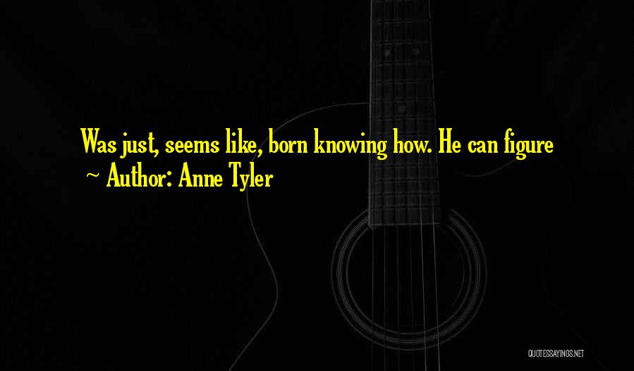 Anne Tyler Quotes: Was Just, Seems Like, Born Knowing How. He Can Figure