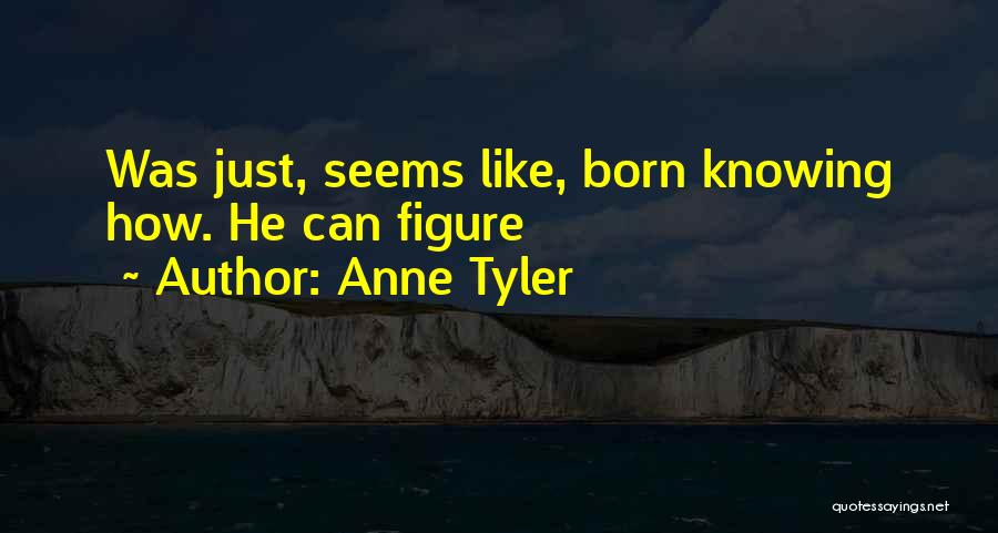 Anne Tyler Quotes: Was Just, Seems Like, Born Knowing How. He Can Figure