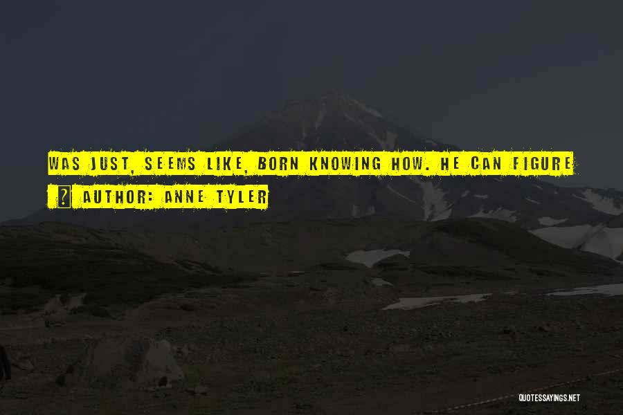 Anne Tyler Quotes: Was Just, Seems Like, Born Knowing How. He Can Figure