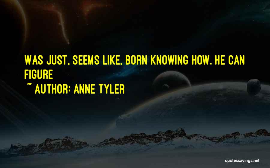 Anne Tyler Quotes: Was Just, Seems Like, Born Knowing How. He Can Figure