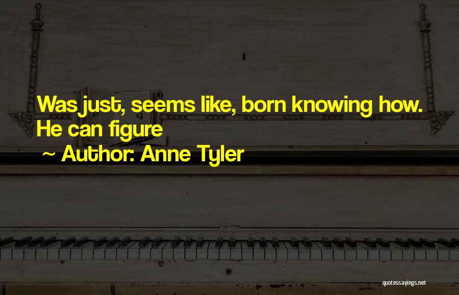 Anne Tyler Quotes: Was Just, Seems Like, Born Knowing How. He Can Figure