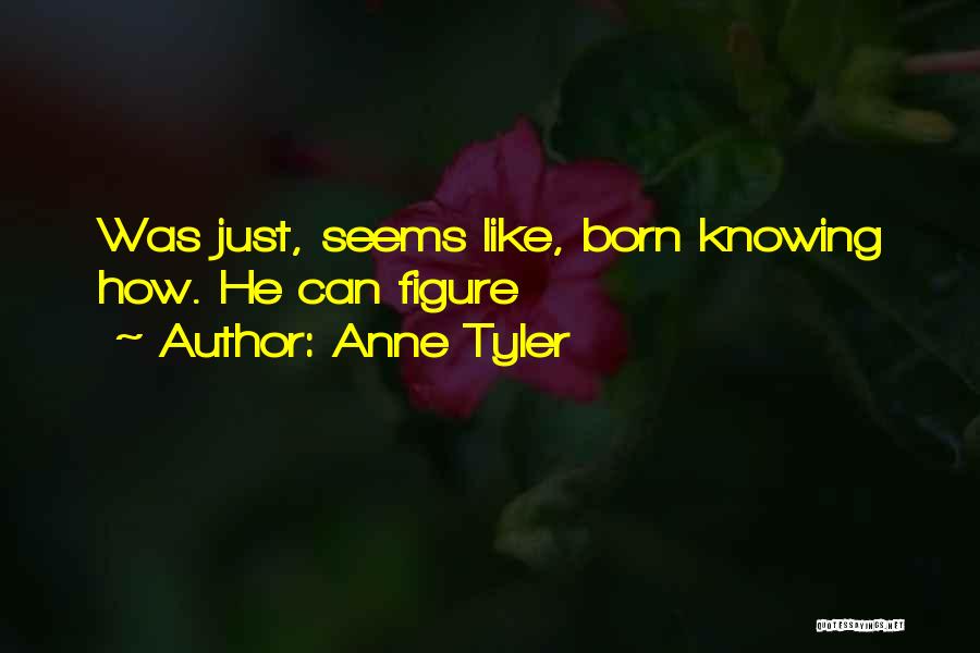 Anne Tyler Quotes: Was Just, Seems Like, Born Knowing How. He Can Figure