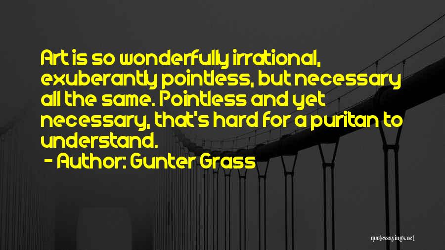 Gunter Grass Quotes: Art Is So Wonderfully Irrational, Exuberantly Pointless, But Necessary All The Same. Pointless And Yet Necessary, That's Hard For A