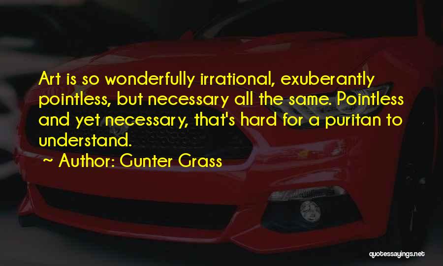 Gunter Grass Quotes: Art Is So Wonderfully Irrational, Exuberantly Pointless, But Necessary All The Same. Pointless And Yet Necessary, That's Hard For A