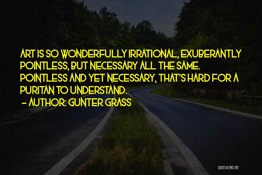 Gunter Grass Quotes: Art Is So Wonderfully Irrational, Exuberantly Pointless, But Necessary All The Same. Pointless And Yet Necessary, That's Hard For A