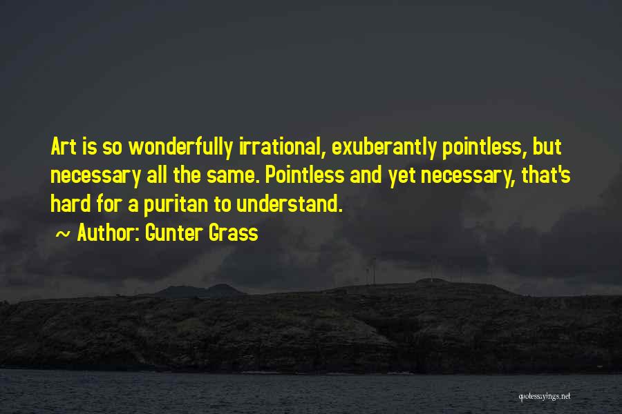 Gunter Grass Quotes: Art Is So Wonderfully Irrational, Exuberantly Pointless, But Necessary All The Same. Pointless And Yet Necessary, That's Hard For A