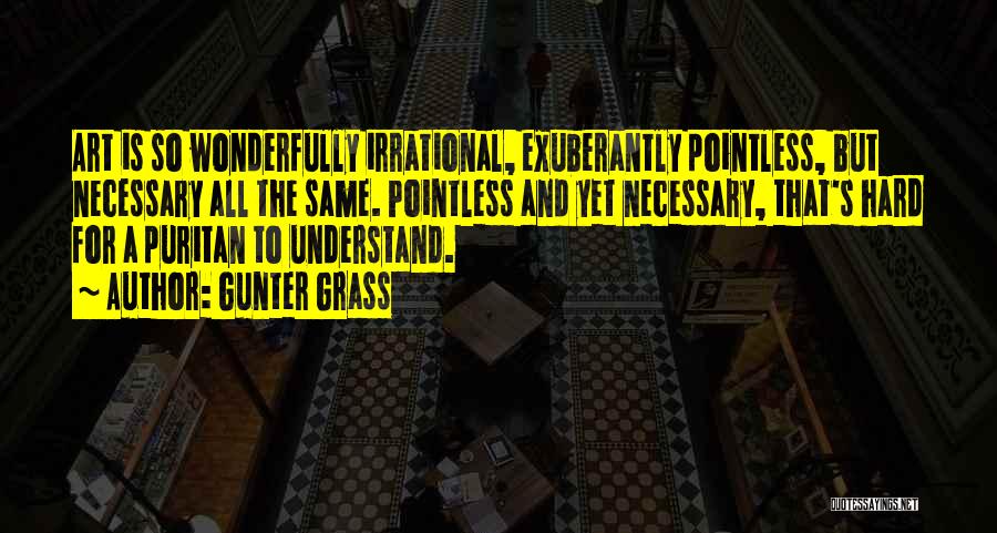 Gunter Grass Quotes: Art Is So Wonderfully Irrational, Exuberantly Pointless, But Necessary All The Same. Pointless And Yet Necessary, That's Hard For A