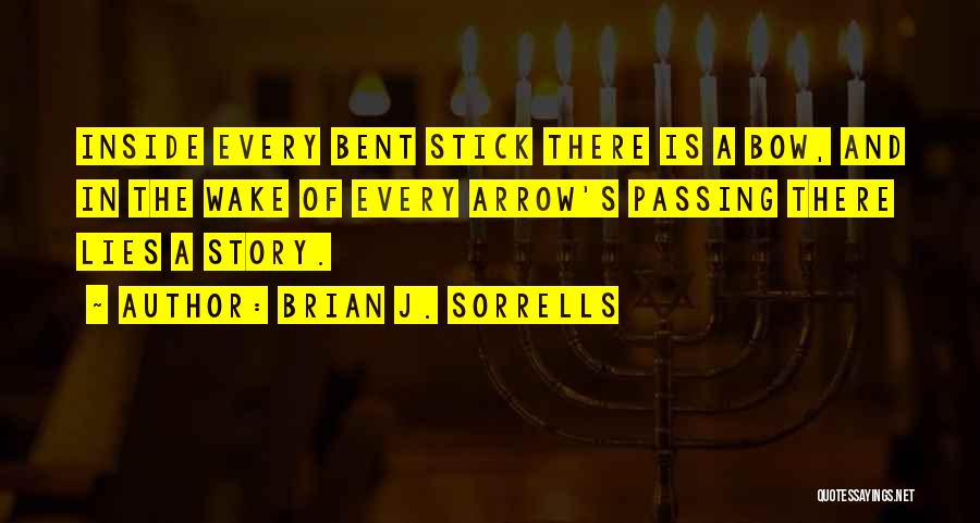 Brian J. Sorrells Quotes: Inside Every Bent Stick There Is A Bow, And In The Wake Of Every Arrow's Passing There Lies A Story.