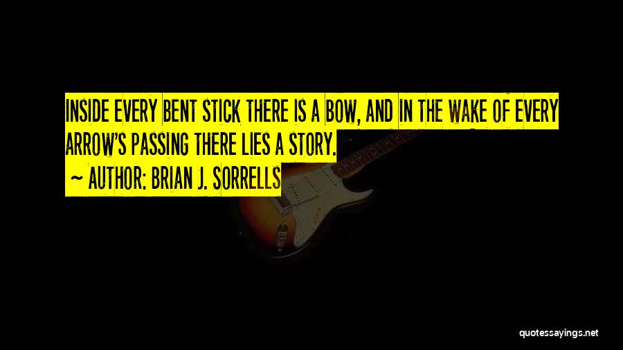 Brian J. Sorrells Quotes: Inside Every Bent Stick There Is A Bow, And In The Wake Of Every Arrow's Passing There Lies A Story.
