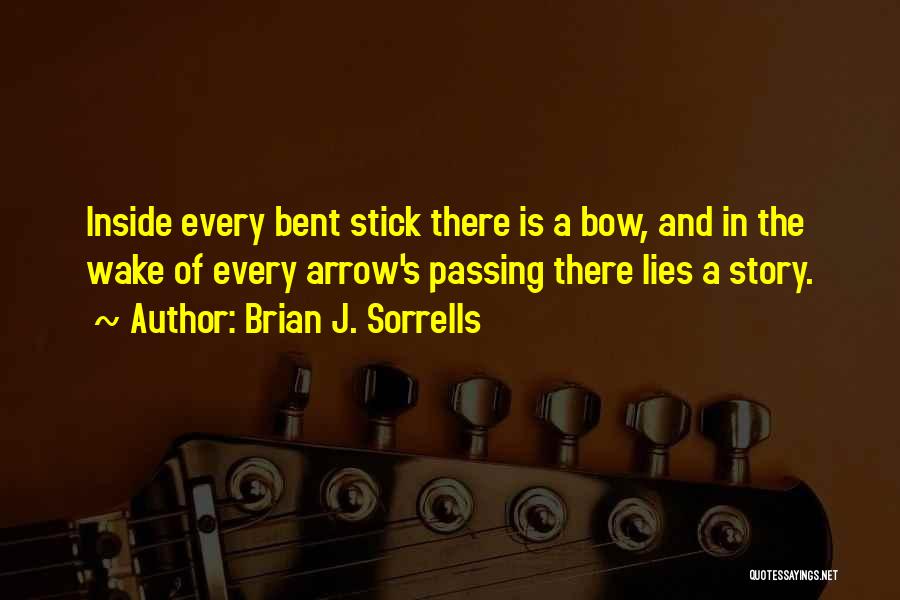 Brian J. Sorrells Quotes: Inside Every Bent Stick There Is A Bow, And In The Wake Of Every Arrow's Passing There Lies A Story.