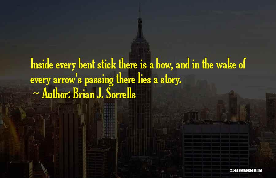 Brian J. Sorrells Quotes: Inside Every Bent Stick There Is A Bow, And In The Wake Of Every Arrow's Passing There Lies A Story.
