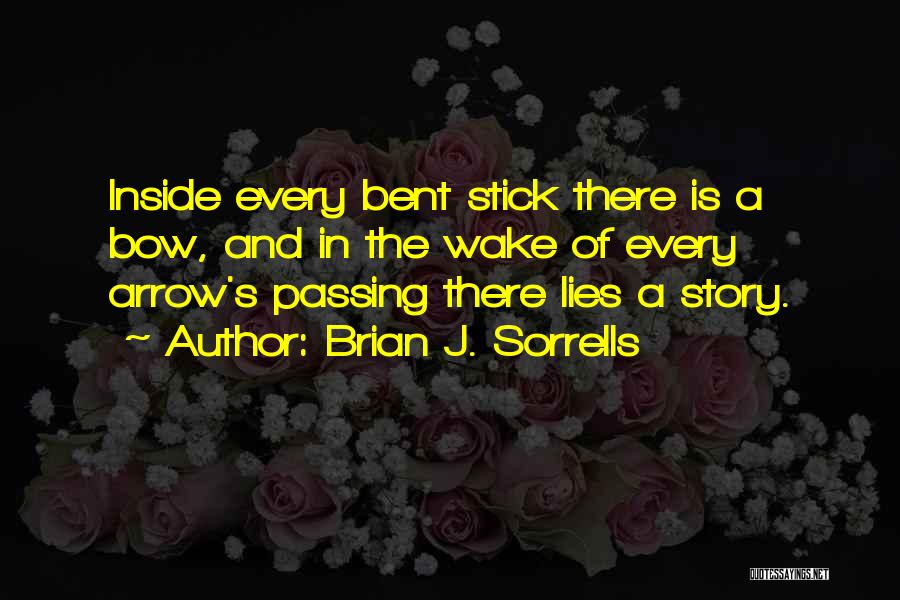 Brian J. Sorrells Quotes: Inside Every Bent Stick There Is A Bow, And In The Wake Of Every Arrow's Passing There Lies A Story.