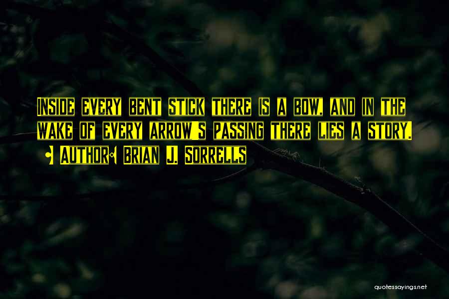Brian J. Sorrells Quotes: Inside Every Bent Stick There Is A Bow, And In The Wake Of Every Arrow's Passing There Lies A Story.