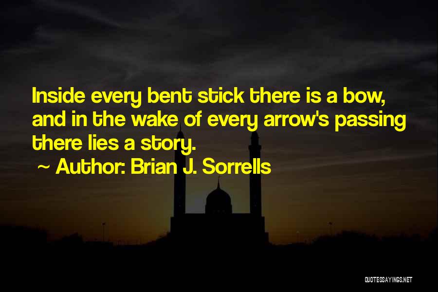 Brian J. Sorrells Quotes: Inside Every Bent Stick There Is A Bow, And In The Wake Of Every Arrow's Passing There Lies A Story.