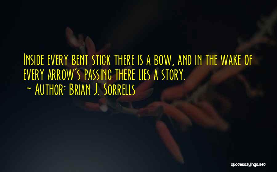 Brian J. Sorrells Quotes: Inside Every Bent Stick There Is A Bow, And In The Wake Of Every Arrow's Passing There Lies A Story.