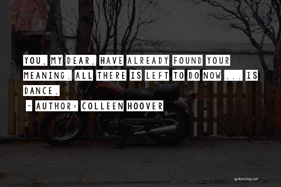 Colleen Hoover Quotes: You, My Dear, Have Already Found Your Meaning. All There Is Left To Do Now ... Is Dance.
