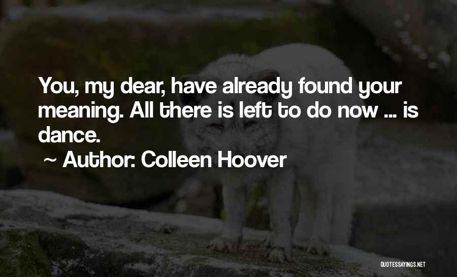 Colleen Hoover Quotes: You, My Dear, Have Already Found Your Meaning. All There Is Left To Do Now ... Is Dance.