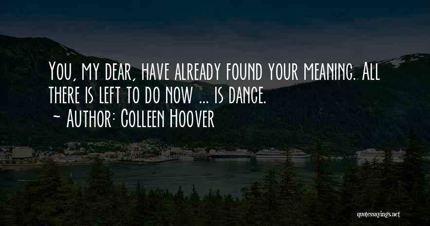 Colleen Hoover Quotes: You, My Dear, Have Already Found Your Meaning. All There Is Left To Do Now ... Is Dance.