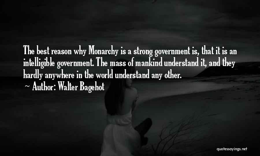 Walter Bagehot Quotes: The Best Reason Why Monarchy Is A Strong Government Is, That It Is An Intelligible Government. The Mass Of Mankind