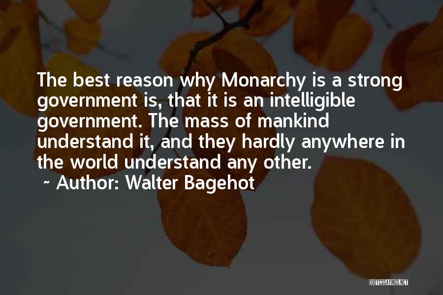 Walter Bagehot Quotes: The Best Reason Why Monarchy Is A Strong Government Is, That It Is An Intelligible Government. The Mass Of Mankind