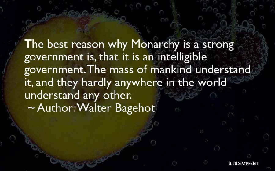 Walter Bagehot Quotes: The Best Reason Why Monarchy Is A Strong Government Is, That It Is An Intelligible Government. The Mass Of Mankind