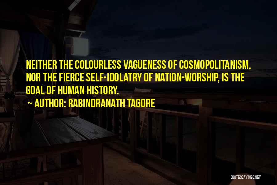 Rabindranath Tagore Quotes: Neither The Colourless Vagueness Of Cosmopolitanism, Nor The Fierce Self-idolatry Of Nation-worship, Is The Goal Of Human History.