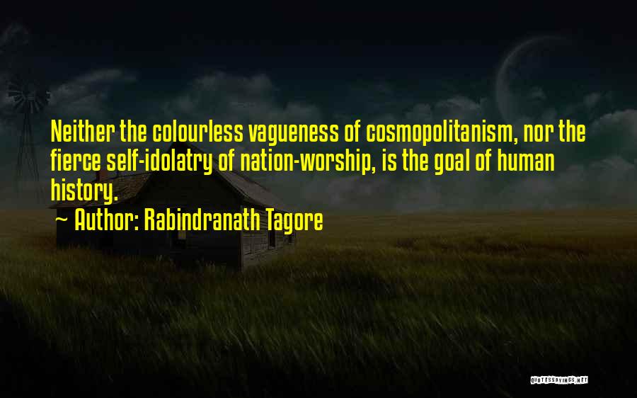 Rabindranath Tagore Quotes: Neither The Colourless Vagueness Of Cosmopolitanism, Nor The Fierce Self-idolatry Of Nation-worship, Is The Goal Of Human History.