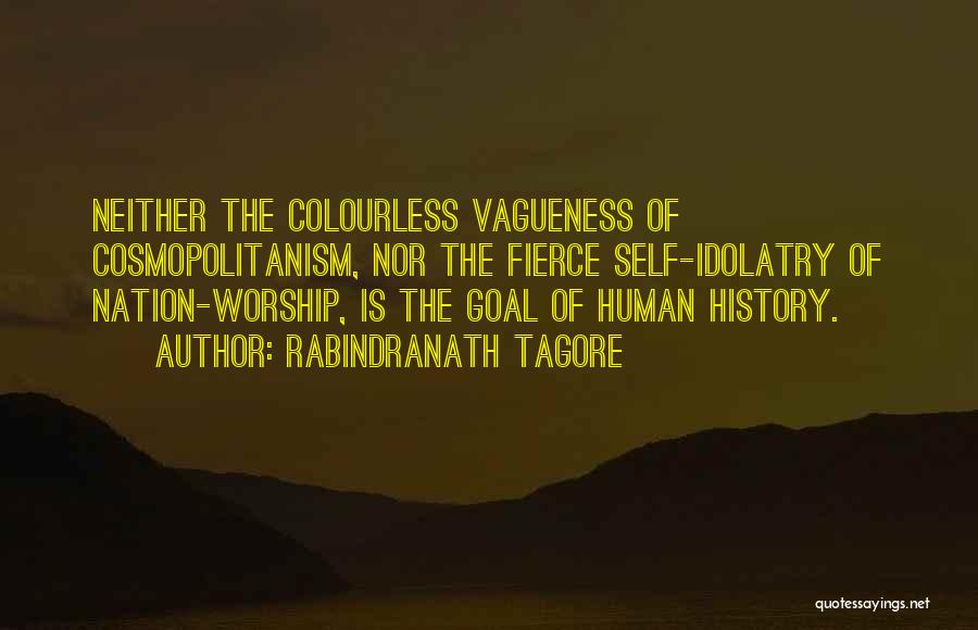 Rabindranath Tagore Quotes: Neither The Colourless Vagueness Of Cosmopolitanism, Nor The Fierce Self-idolatry Of Nation-worship, Is The Goal Of Human History.