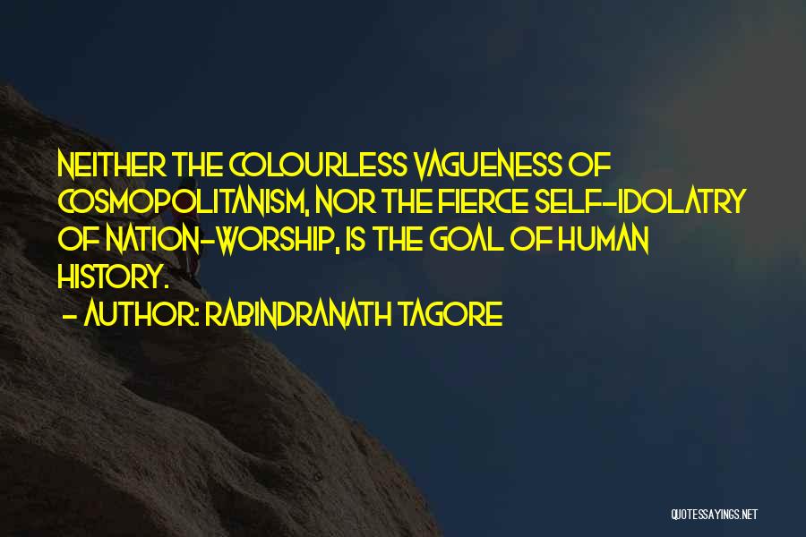 Rabindranath Tagore Quotes: Neither The Colourless Vagueness Of Cosmopolitanism, Nor The Fierce Self-idolatry Of Nation-worship, Is The Goal Of Human History.