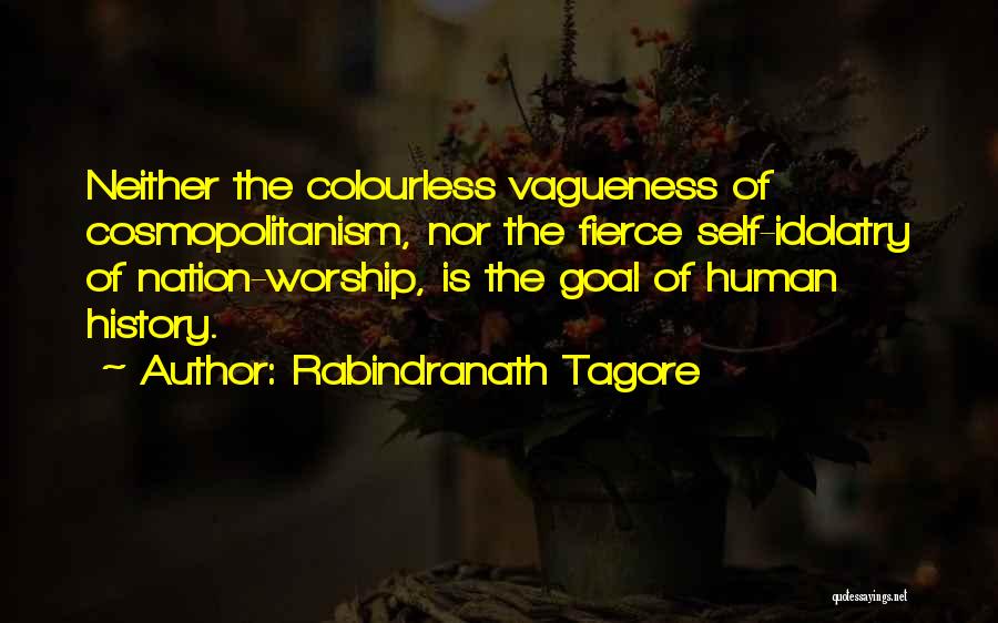 Rabindranath Tagore Quotes: Neither The Colourless Vagueness Of Cosmopolitanism, Nor The Fierce Self-idolatry Of Nation-worship, Is The Goal Of Human History.