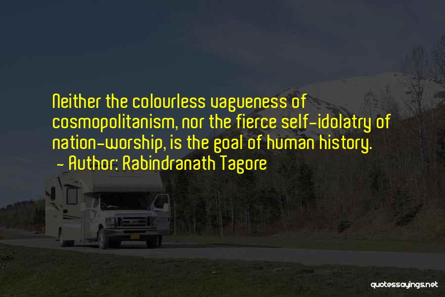 Rabindranath Tagore Quotes: Neither The Colourless Vagueness Of Cosmopolitanism, Nor The Fierce Self-idolatry Of Nation-worship, Is The Goal Of Human History.