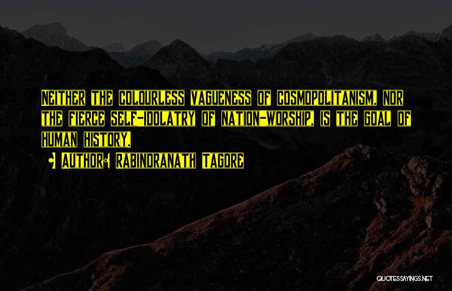 Rabindranath Tagore Quotes: Neither The Colourless Vagueness Of Cosmopolitanism, Nor The Fierce Self-idolatry Of Nation-worship, Is The Goal Of Human History.