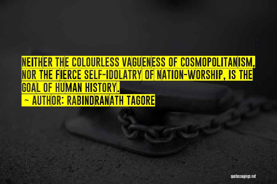 Rabindranath Tagore Quotes: Neither The Colourless Vagueness Of Cosmopolitanism, Nor The Fierce Self-idolatry Of Nation-worship, Is The Goal Of Human History.