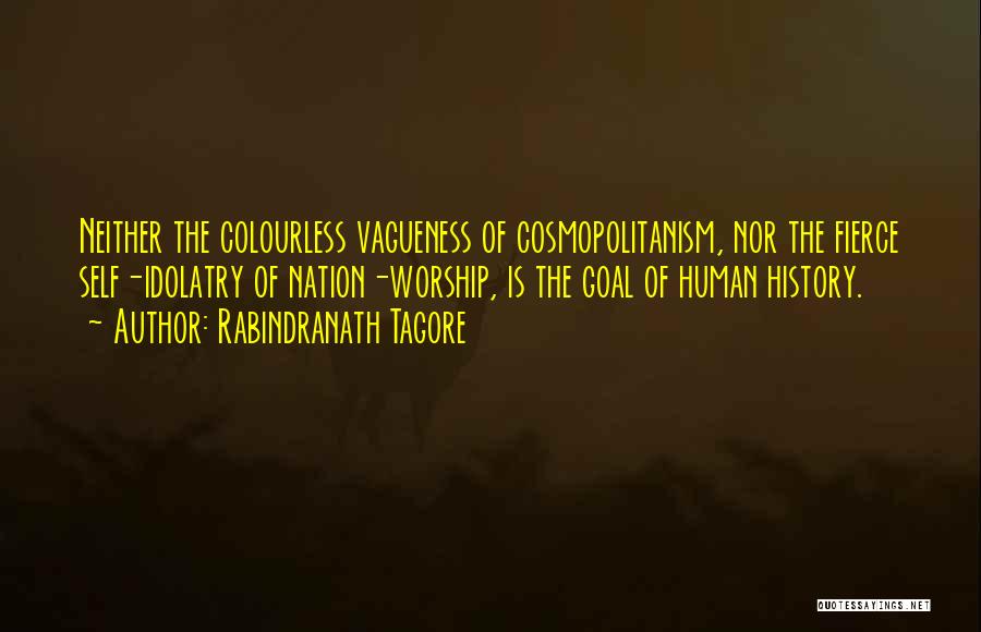 Rabindranath Tagore Quotes: Neither The Colourless Vagueness Of Cosmopolitanism, Nor The Fierce Self-idolatry Of Nation-worship, Is The Goal Of Human History.