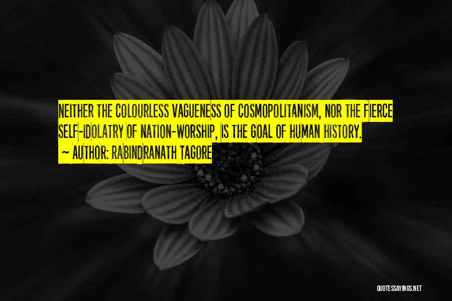 Rabindranath Tagore Quotes: Neither The Colourless Vagueness Of Cosmopolitanism, Nor The Fierce Self-idolatry Of Nation-worship, Is The Goal Of Human History.