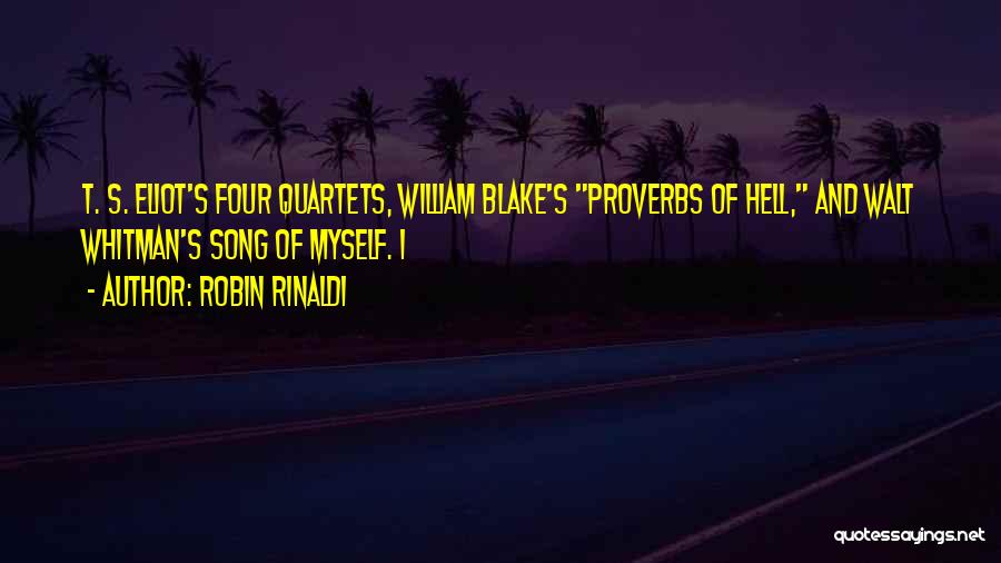 Robin Rinaldi Quotes: T. S. Eliot's Four Quartets, William Blake's Proverbs Of Hell, And Walt Whitman's Song Of Myself. I