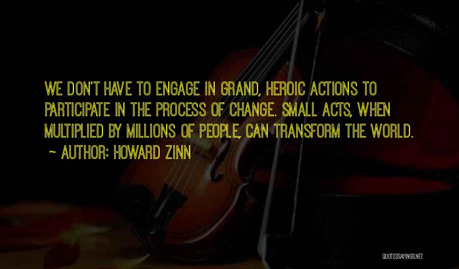 Howard Zinn Quotes: We Don't Have To Engage In Grand, Heroic Actions To Participate In The Process Of Change. Small Acts, When Multiplied