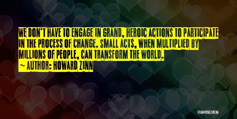 Howard Zinn Quotes: We Don't Have To Engage In Grand, Heroic Actions To Participate In The Process Of Change. Small Acts, When Multiplied