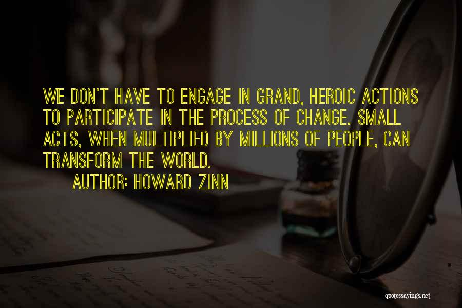 Howard Zinn Quotes: We Don't Have To Engage In Grand, Heroic Actions To Participate In The Process Of Change. Small Acts, When Multiplied