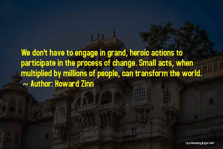 Howard Zinn Quotes: We Don't Have To Engage In Grand, Heroic Actions To Participate In The Process Of Change. Small Acts, When Multiplied