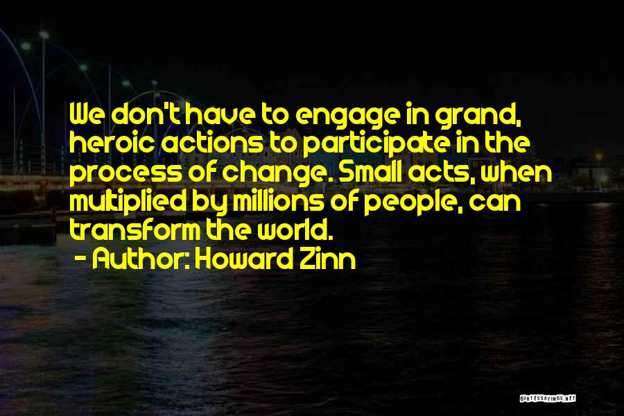 Howard Zinn Quotes: We Don't Have To Engage In Grand, Heroic Actions To Participate In The Process Of Change. Small Acts, When Multiplied